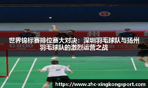 世界锦标赛排位赛大对决：深圳羽毛球队与扬州羽毛球队的激烈运营之战